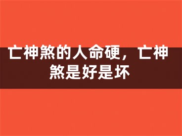 亡神煞的人命硬，亡神煞是好是坏