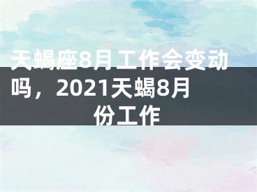 天蝎座8月工作会变动吗,2021天蝎8月份工作