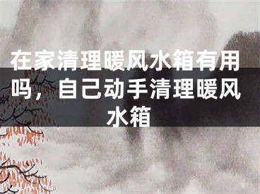 在家清理暖风水箱有用吗，自己动手清理暖风水箱