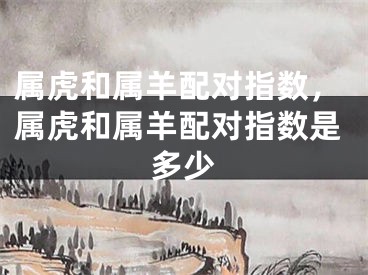 属虎和属羊配对指数，属虎和属羊配对指数是多少
