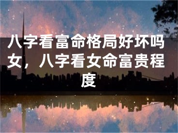 八字看富命格局好坏吗女，八字看女命富贵程度