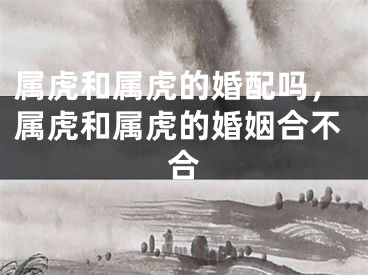 属虎和属虎的婚配吗，属虎和属虎的婚姻合不合