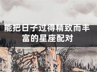 能把日子过得精致而丰富的星座配对