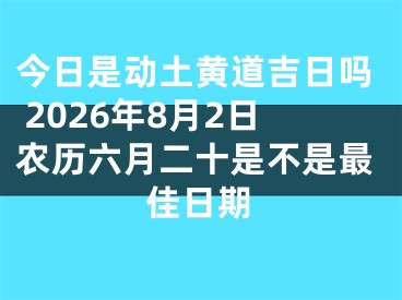 今日是动土黄道吉日吗 2026年8月2日农历六月二十是不是最佳日期