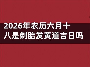 2026年农历六月十八是剃胎发黄道吉日吗
