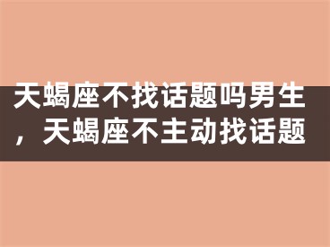 天蝎座不找话题吗男生，天蝎座不主动找话题