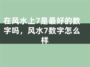 在风水上7是最好的数字吗，风水7数字怎么样