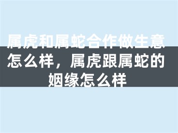 属虎和属蛇合作做生意怎么样，属虎跟属蛇的姻缘怎么样
