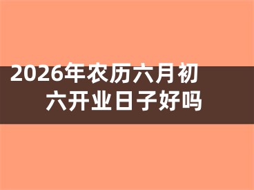 2026年农历六月初六开业日子好吗