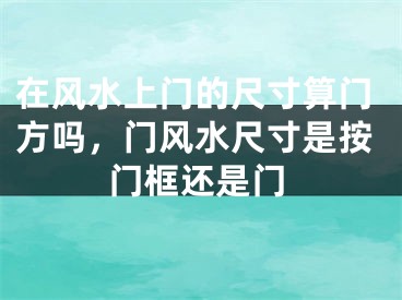 在风水上门的尺寸算门方吗,门风水尺寸是按门框还是门