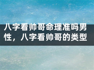 八字看帅哥命理准吗男性，八字看帅哥的类型