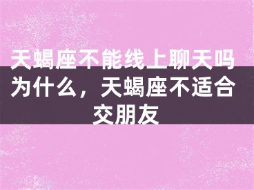 天蝎座不能线上聊天吗为什么,天蝎座不适合交朋友