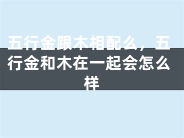 五行金跟木相配么，五行金和木在一起会怎么样