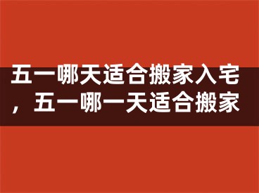 五一哪天适合搬家入宅，五一哪一天适合搬家