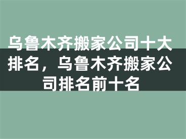 乌鲁木齐搬家公司十大排名,乌鲁木齐搬家公司排名前十名