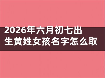 2026年六月初七出生黄姓女孩名字怎么取