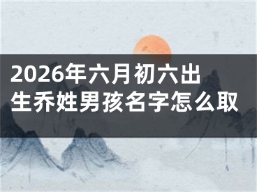 2026年六月初六出生乔姓男孩名字怎么取