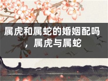 属虎和属蛇的婚姻配吗，属虎与属蛇