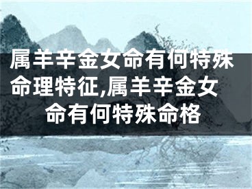 属羊辛金女命有何特殊命理特征,属羊辛金女命有何特殊命格