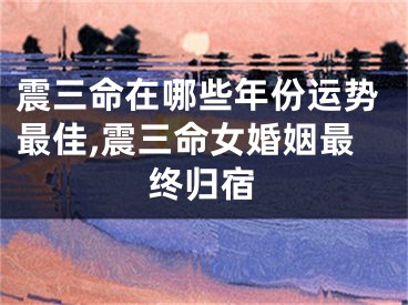 震三命在哪些年份运势最佳,震三命女婚姻最终归宿