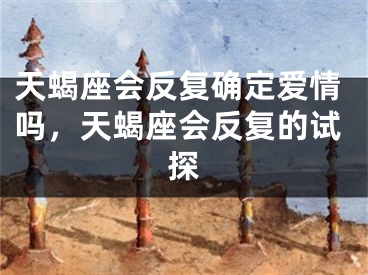 天蝎座会反复确定爱情吗，天蝎座会反复的试探