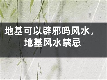 地基可以辟邪吗风水，地基风水禁忌