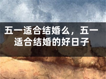 五一适合结婚么，五一适合结婚的好日子