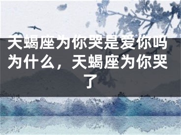 天蝎座为你哭是爱你吗为什么，天蝎座为你哭了