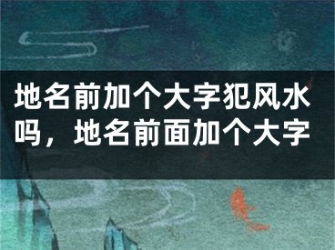 地名前加个大字犯风水吗，地名前面加个大字