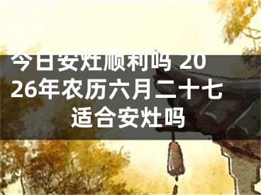 今日安灶顺利吗 2026年农历六月二十七适合安灶吗