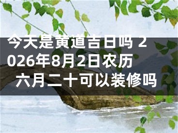今天是黄道吉日吗 2026年8月2日农历六月二十可以装修吗