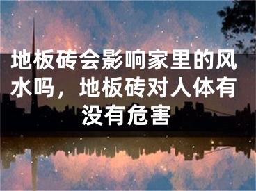 地板砖会影响家里的风水吗，地板砖对人体有没有危害