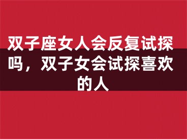双子座女人会反复试探吗，双子女会试探喜欢的人