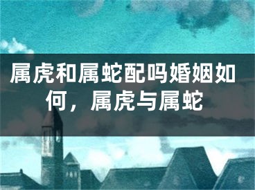 属虎和属蛇配吗婚姻如何，属虎与属蛇