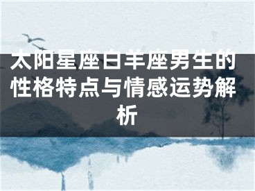 太阳星座白羊座男生的性格特点与情感运势解析