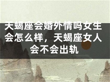 天蝎座会婚外情吗女生会怎么样，天蝎座女人会不会出轨