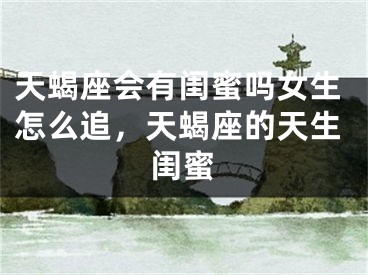 天蝎座会有闺蜜吗女生怎么追，天蝎座的天生闺蜜