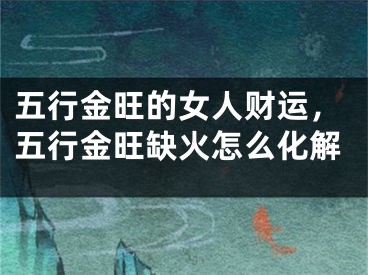 五行金旺的女人财运，五行金旺缺火怎么化解