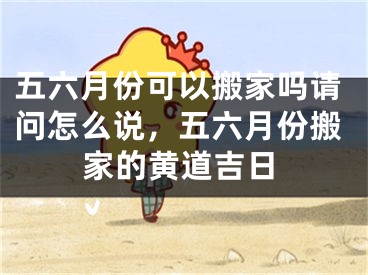 五六月份可以搬家吗请问怎么说，五六月份搬家的黄道吉日
