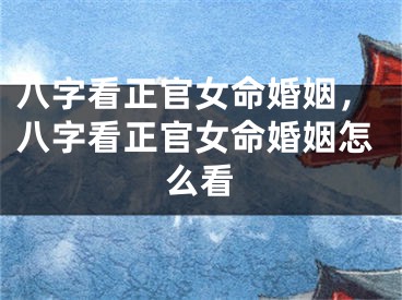 八字看正官女命婚姻，八字看正官女命婚姻怎么看