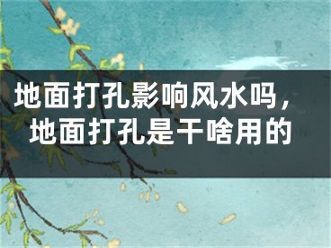 地面打孔影响风水吗，地面打孔是干啥用的