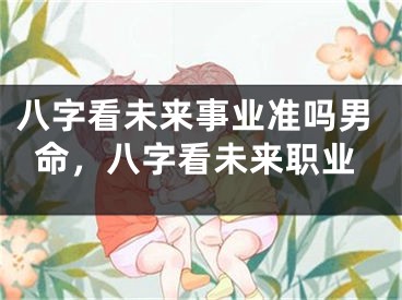 八字看未来事业准吗男命,八字看未来职业