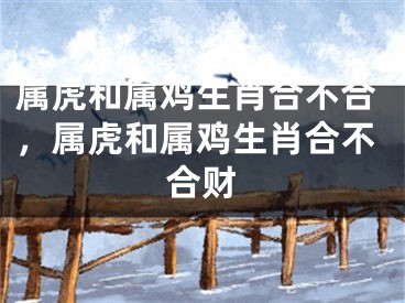 属虎和属鸡生肖合不合，属虎和属鸡生肖合不合财