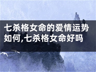 七杀格女命的爱情运势如何,七杀格女命好吗