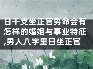 日干支坐正官男命会有怎样的婚姻与事业特征,男人八字里日坐正官