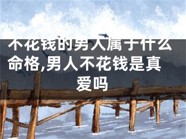 不花钱的男人属于什么命格,男人不花钱是真爱吗