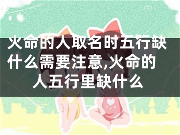 火命的人取名时五行缺什么需要注意,火命的人五行里缺什么