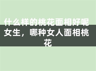 什么样的桃花面相好呢女生，哪种女人面相桃花