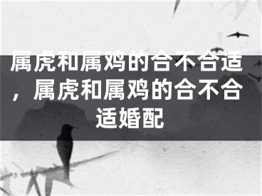 属虎和属鸡的合不合适，属虎和属鸡的合不合适婚配