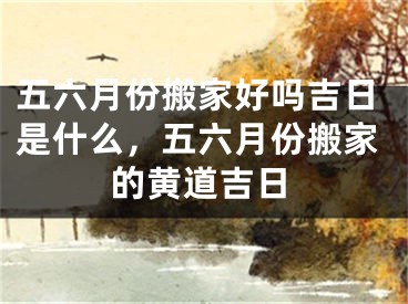 五六月份搬家好吗吉日是什么，五六月份搬家的黄道吉日